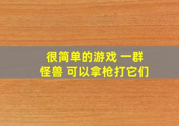 很简单的游戏 一群怪兽 可以拿枪打它们